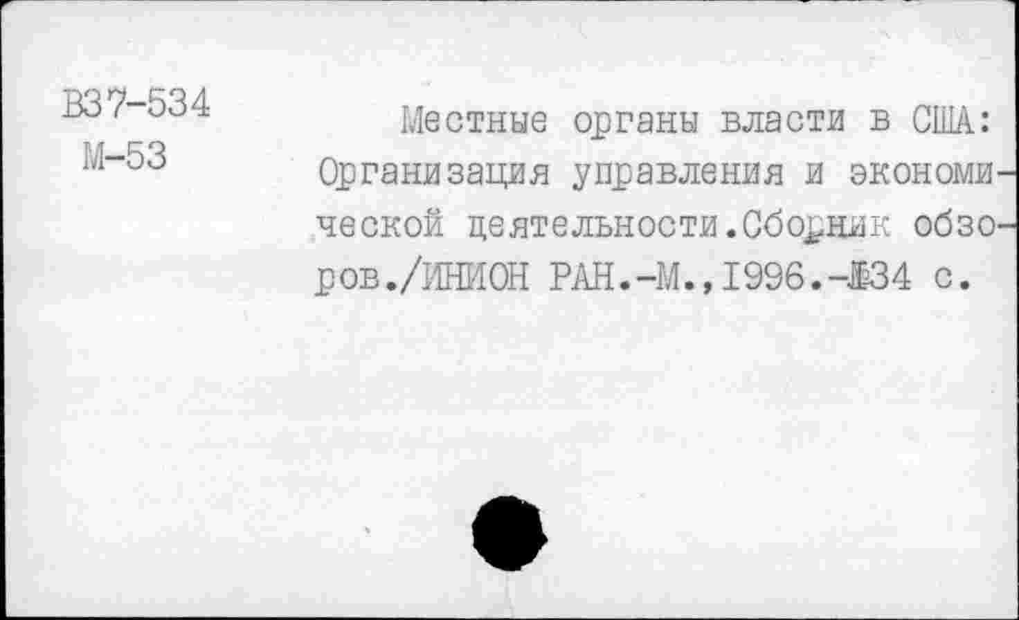 ﻿ВЗ7-534
М-53
Местные органы власти в США: Организация управления и экономи ческой деятельности.Сборник обзо ров./ИНИОН РАН.-М., 1996.-^034 с.